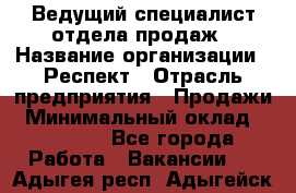 Ведущий специалист отдела продаж › Название организации ­ Респект › Отрасль предприятия ­ Продажи › Минимальный оклад ­ 20 000 - Все города Работа » Вакансии   . Адыгея респ.,Адыгейск г.